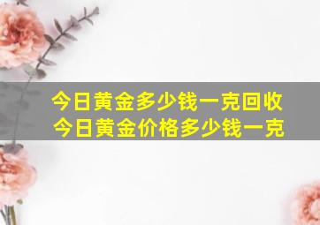 今日黄金多少钱一克回收 今日黄金价格多少钱一克